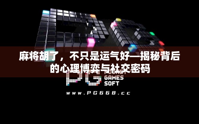 麻将胡了,不只是运气好—揭秘背后的心理博弈与社交密码 麻将胡了,不只是运气好—揭秘背后的心理博弈与社交密码