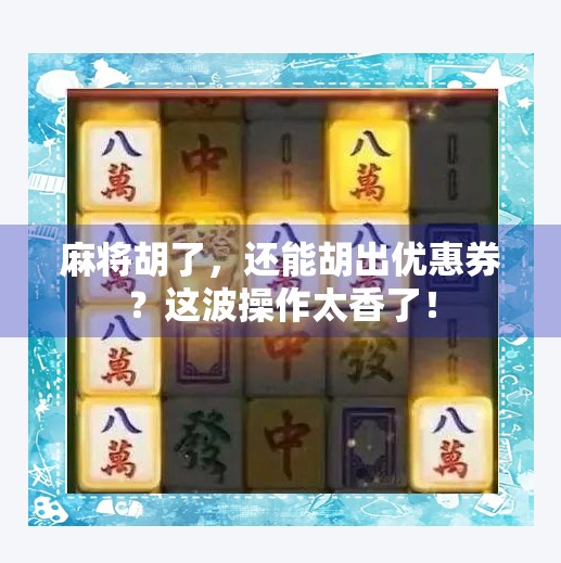 麻将胡了,还能胡出优惠券?这波操作太香了! 麻将胡了,还能胡出优惠券?这波操作太香了!