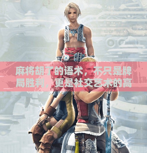 麻将胡了的语术,不只是牌局胜利,更是社交艺术的高光时刻 麻将胡了的语术,不只是牌局胜利,更是社交艺术的高光时刻