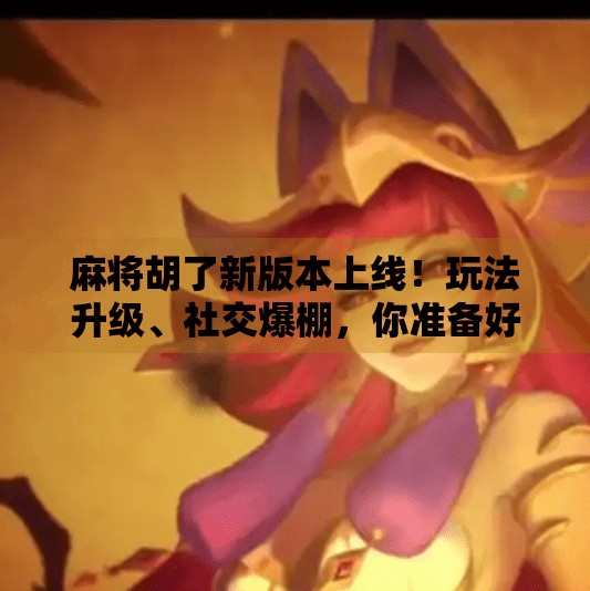 麻将胡了新版本上线!玩法升级、社交爆棚,你准备好了吗? 麻将胡了新版本上线!玩法升级、社交爆棚,你准备好了吗?