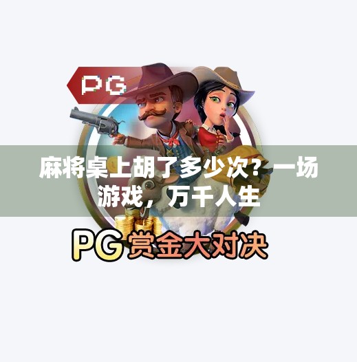 麻将桌上胡了多少次?一场游戏,万千人生 麻将桌上胡了多少次?一场游戏,万千人生