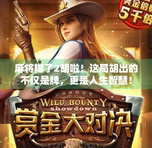 麻将糊了2胡啦!这局胡出的不仅是牌,更是人生智慧! 麻将糊了2胡啦!这局胡出的不仅是牌,更是人生智慧!