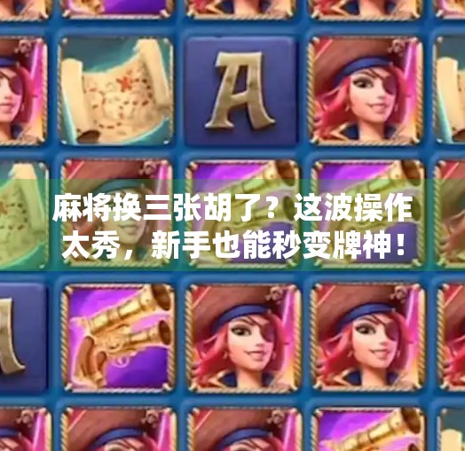 麻将换三张胡了？这波操作太秀，新手也能秒变牌神！