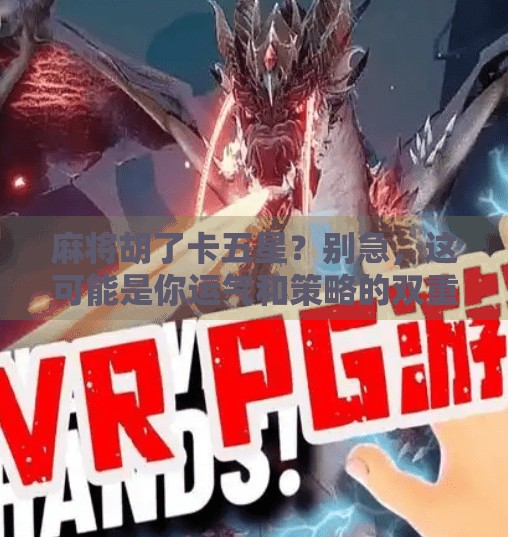 麻将胡了卡五星?别急,这可能是你运气和策略的双重考验! 麻将胡了卡五星?别急,这可能是你运气和策略的双重考验!