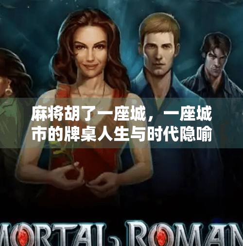 麻将胡了一座城,一座城市的牌桌人生与时代隐喻 麻将胡了一座城,一座城市的牌桌人生与时代隐喻