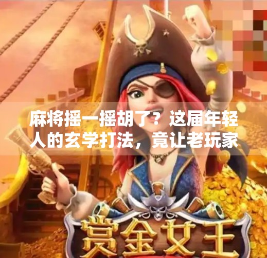 麻将摇一摇胡了?这届年轻人的玄学打法,竟让老玩家直呼内行! 麻将摇一摇胡了?这届年轻人的玄学打法,竟让老玩家直呼内行!