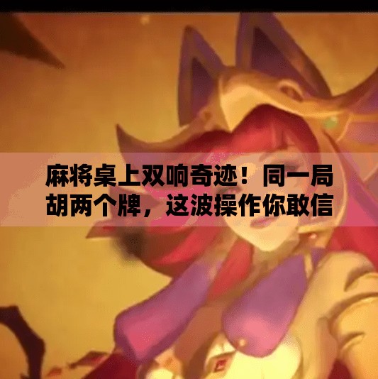 麻将桌上双响奇迹！同一局胡两个牌，这波操作你敢信？