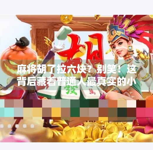 麻将胡了拉六块?别笑!这背后藏着普通人最真实的小确幸 麻将胡了拉六块?别笑!这背后藏着普通人最真实的小确幸