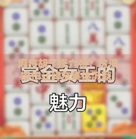 麻将胡了摸六张?这波操作让牌友集体沉默! 麻将胡了摸六张?这波操作让牌友集体沉默!