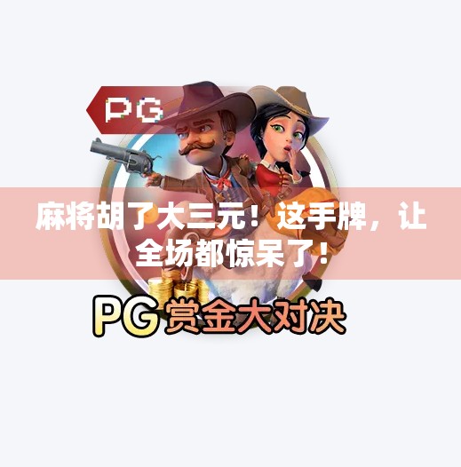 麻将胡了大三元!这手牌,让全场都惊呆了! 麻将胡了大三元!这手牌,让全场都惊呆了!