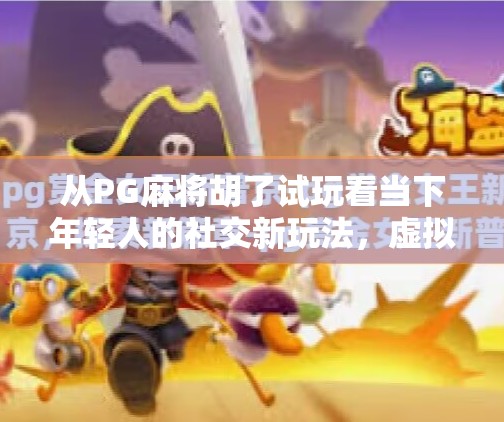 从PG麻将胡了试玩看当下年轻人的社交新玩法,虚拟牌桌上的快乐与焦虑 从PG麻将胡了试玩看当下年轻人的社交新玩法,虚拟牌桌上的快乐与焦虑
