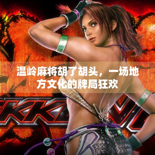 温岭麻将胡了胡头,一场地方文化的牌局狂欢 温岭麻将胡了胡头,一场地方文化的牌局狂欢