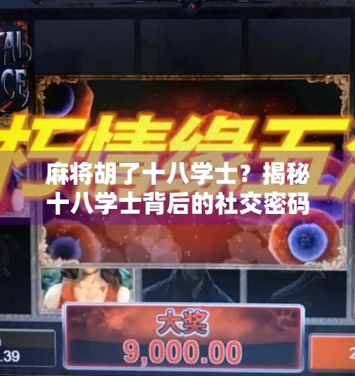 麻将胡了十八学士?揭秘十八学士背后的社交密码与人生隐喻! 麻将胡了十八学士?揭秘十八学士背后的社交密码与人生隐喻!