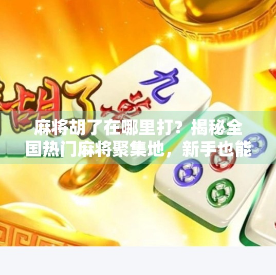 麻将胡了在哪里打？揭秘全国热门麻将聚集地，新手也能轻松上手！