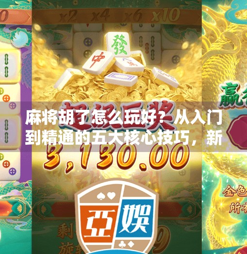 麻将胡了怎么玩好？从入门到精通的五大核心技巧，新手也能快速上手！