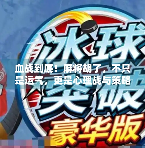 血战到底!麻将胡了,不只是运气,更是心理战与策略的较量 血战到底!麻将胡了,不只是运气,更是心理战与策略的较量