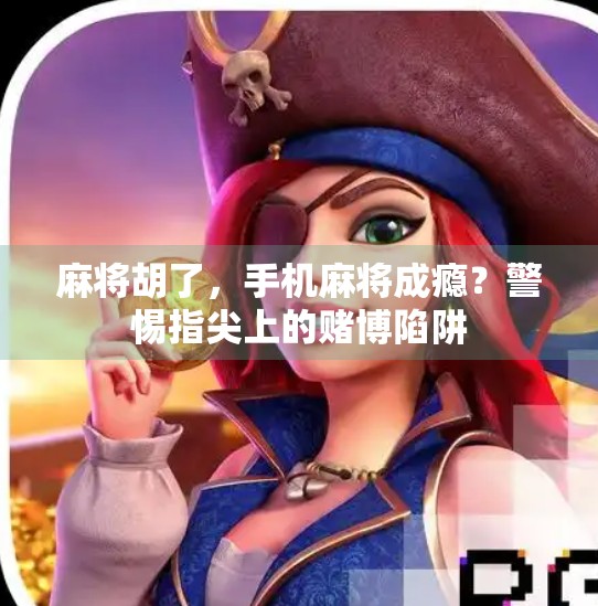 麻将胡了,手机麻将成瘾?警惕指尖上的赌博陷阱 麻将胡了,手机麻将成瘾?警惕指尖上的赌博陷阱