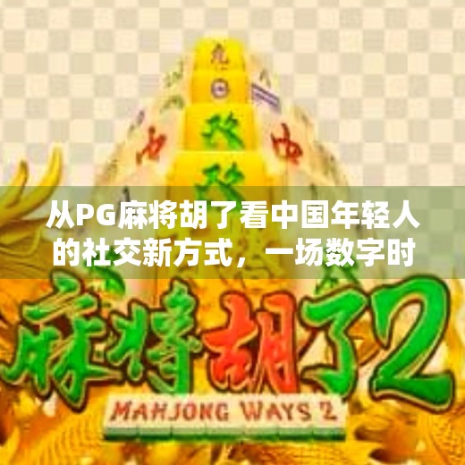 从PG麻将胡了看中国年轻人的社交新方式,一场数字时代的牌局狂欢 从PG麻将胡了看中国年轻人的社交新方式,一场数字时代的牌局狂欢