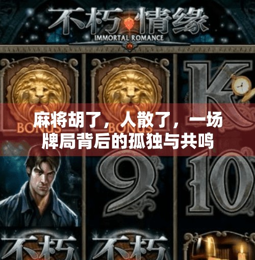 麻将胡了,人散了,一场牌局背后的孤独与共鸣 麻将胡了,人散了,一场牌局背后的孤独与共鸣