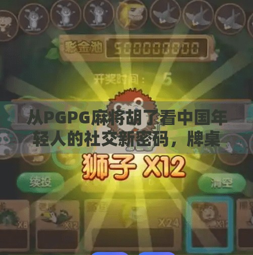 从PGPG麻将胡了看中国年轻人的社交新密码，牌桌上的情绪出口与圈层认同