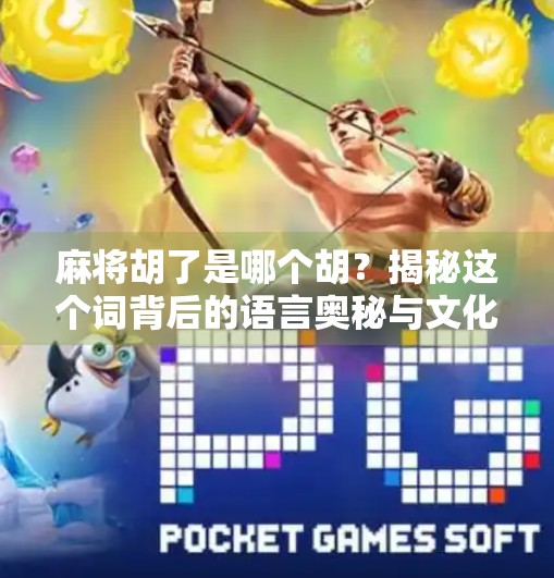 麻将胡了是哪个胡?揭秘这个词背后的语言奥秘与文化趣味 麻将胡了是哪个胡?揭秘这个词背后的语言奥秘与文化趣味