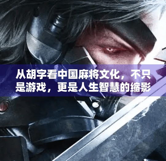 从胡字看中国麻将文化,不只是游戏,更是人生智慧的缩影 从胡字看中国麻将文化,不只是游戏,更是人生智慧的缩影