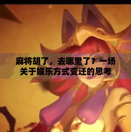 麻将胡了,去哪里了?一场关于娱乐方式变迁的思考 麻将胡了,去哪里了?一场关于娱乐方式变迁的思考