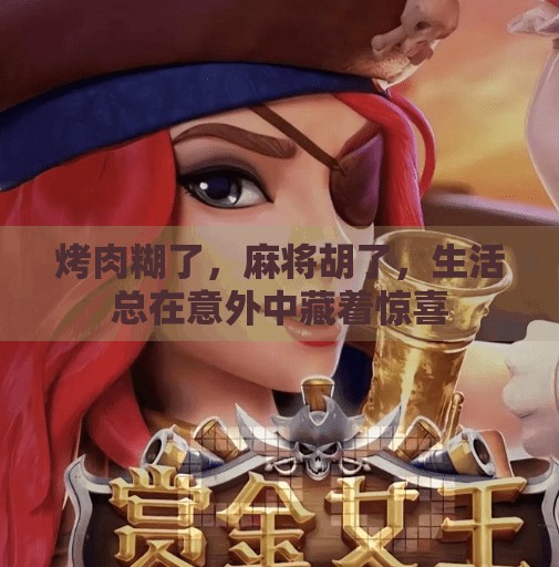 烤肉糊了,麻将胡了,生活总在意外中藏着惊喜 烤肉糊了,麻将胡了,生活总在意外中藏着惊喜