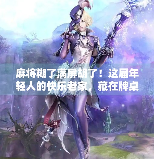 麻将糊了满屏胡了!这届年轻人的快乐老家,藏在牌桌上 麻将糊了满屏胡了!这届年轻人的快乐老家,藏在牌桌上