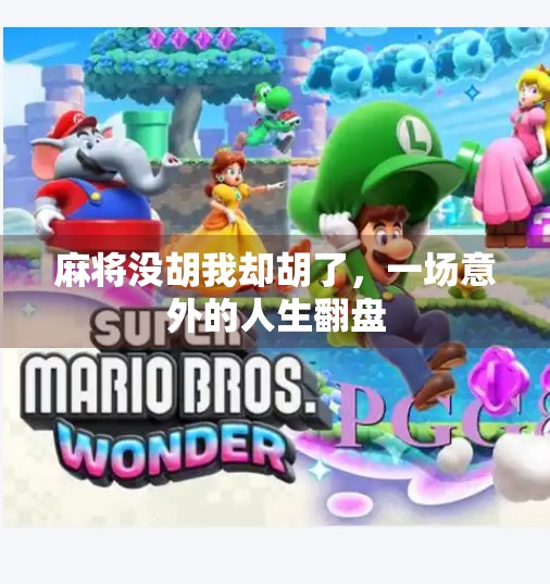 麻将没胡我却胡了,一场意外的人生翻盘 麻将没胡我却胡了,一场意外的人生翻盘