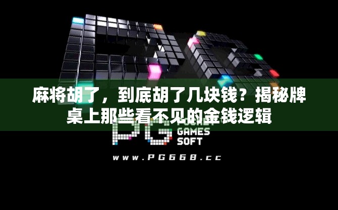 麻将胡了,到底胡了几块钱?揭秘牌桌上那些看不见的金钱逻辑 麻将胡了,到底胡了几块钱?揭秘牌桌上那些看不见的金钱逻辑