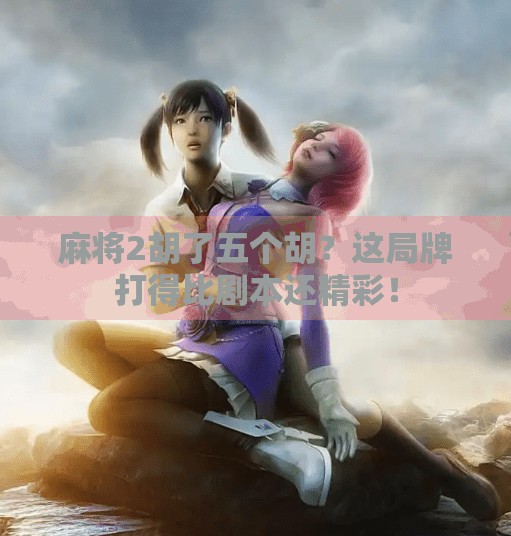 麻将2胡了五个胡？这局牌打得比剧本还精彩！