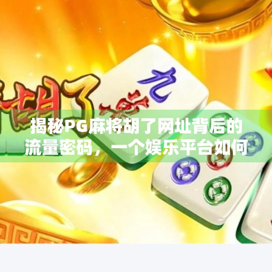揭秘PG麻将胡了网址背后的流量密码，一个娱乐平台如何撬动千万用户？