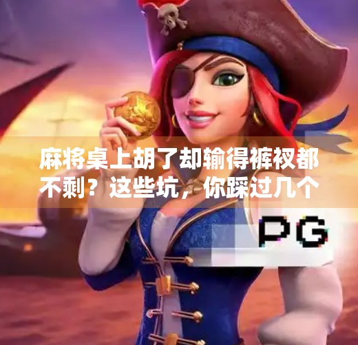 麻将桌上胡了却输得裤衩都不剩?这些坑,你踩过几个? 麻将桌上胡了却输得裤衩都不剩?这些坑,你踩过几个?