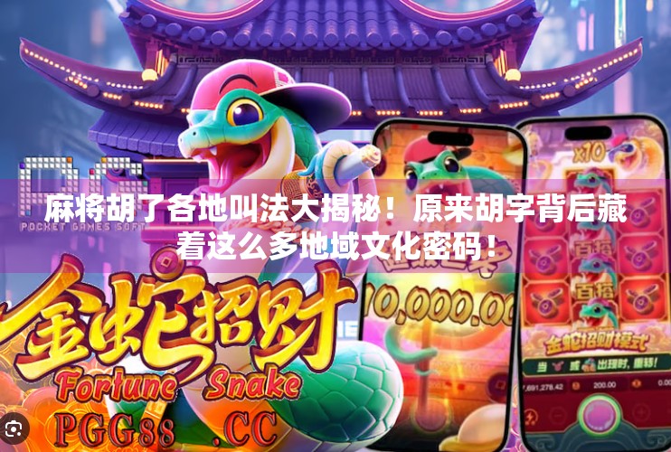 麻将胡了各地叫法大揭秘！原来胡字背后藏着这么多地域文化密码！