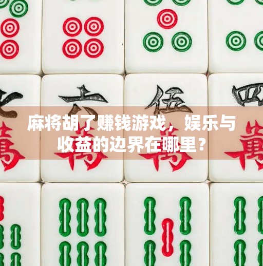 麻将胡了赚钱游戏,娱乐与收益的边界在哪里? 麻将胡了赚钱游戏,娱乐与收益的边界在哪里?