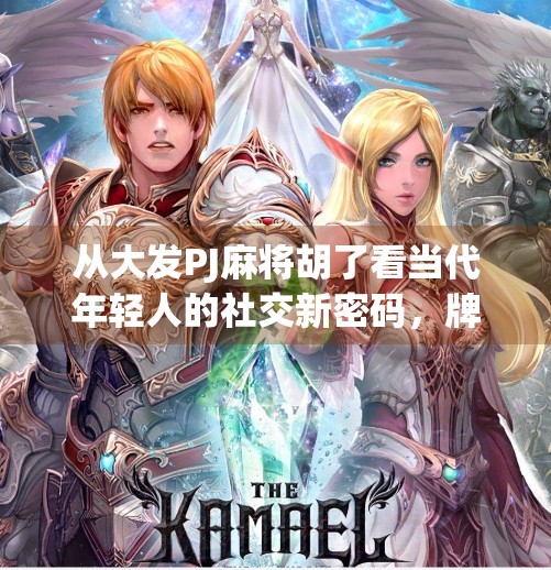 从大发PJ麻将胡了看当代年轻人的社交新密码,牌局里的情绪出口与身份认同 从大发PJ麻将胡了看当代年轻人的社交新密码,牌局里的情绪出口与身份认同