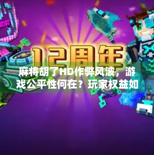 麻将胡了HD作弊风波，游戏公平性何在？玩家权益如何守护？