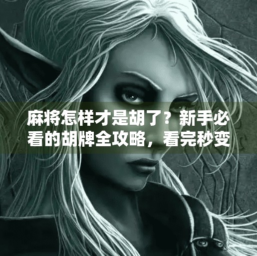 麻将怎样才是胡了?新手必看的胡牌全攻略,看完秒变高手! 麻将怎样才是胡了?新手必看的胡牌全攻略,看完秒变高手!