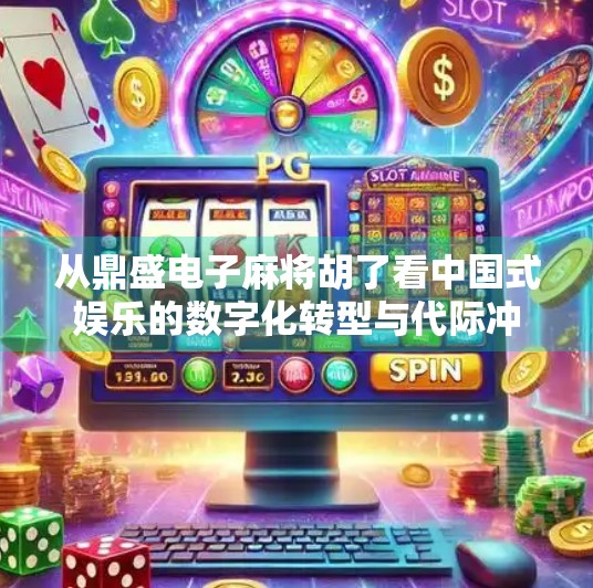 从鼎盛电子麻将胡了看中国式娱乐的数字化转型与代际冲突 从鼎盛电子麻将胡了看中国式娱乐的数字化转型与代际冲突