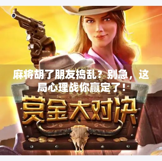 麻将胡了朋友捣乱?别急,这局心理战你赢定了! 麻将胡了朋友捣乱?别急,这局心理战你赢定了!