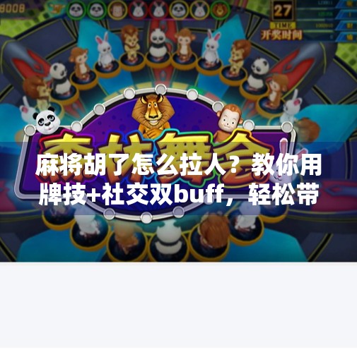 麻将胡了怎么拉人?教你用牌技+社交双buff,轻松带飞队友! 麻将胡了怎么拉人?教你用牌技+社交双buff,轻松带飞队友!