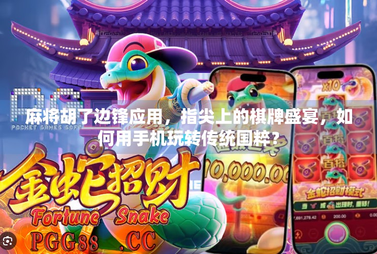 麻将胡了边锋应用,指尖上的棋牌盛宴,如何用手机玩转传统国粹? 麻将胡了边锋应用,指尖上的棋牌盛宴,如何用手机玩转传统国粹?