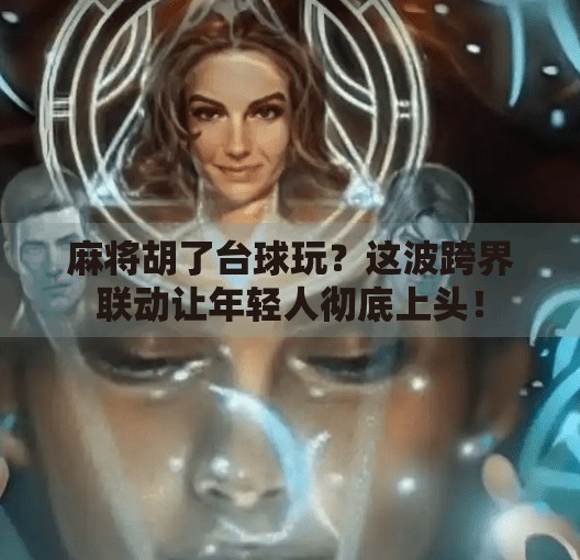 麻将胡了台球玩?这波跨界联动让年轻人彻底上头! 麻将胡了台球玩?这波跨界联动让年轻人彻底上头!