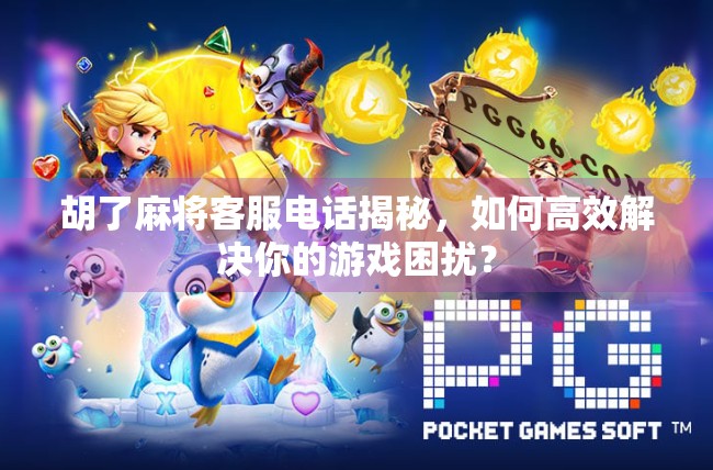 胡了麻将客服电话揭秘，如何高效解决你的游戏困扰？