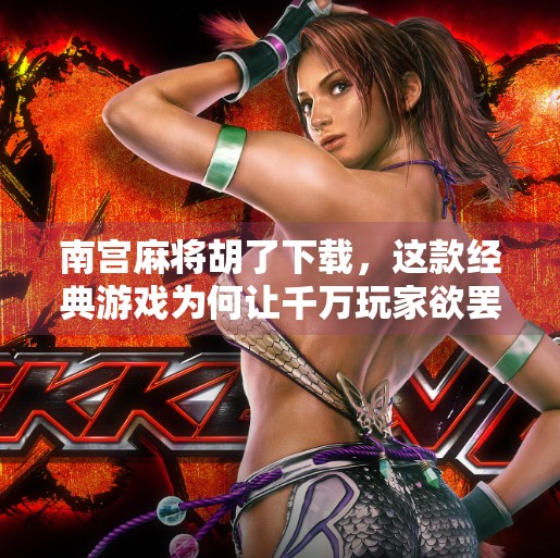 南宫麻将胡了下载,这款经典游戏为何让千万玩家欲罢不能? 南宫麻将胡了下载,这款经典游戏为何让千万玩家欲罢不能?