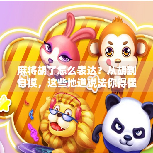 麻将胡了怎么表达?从胡到自摸,这些地道说法你得懂! 麻将胡了怎么表达?从胡到自摸,这些地道说法你得懂!