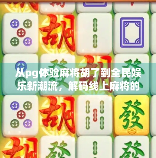 从pg体验麻将胡了到全民娱乐新潮流,解码线上麻将的社交密码 从pg体验麻将胡了到全民娱乐新潮流,解码线上麻将的社交密码