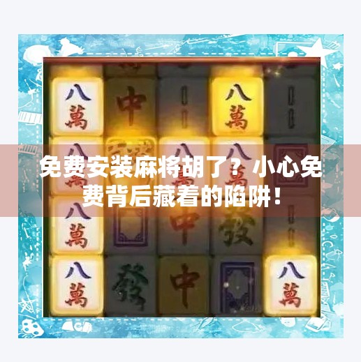 免费安装麻将胡了?小心免费背后藏着的陷阱! 免费安装麻将胡了?小心免费背后藏着的陷阱!