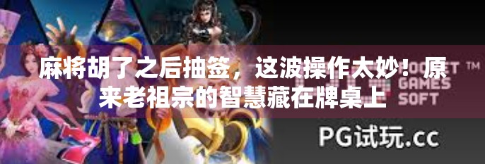 麻将胡了之后抽签,这波操作太妙!原来老祖宗的智慧藏在牌桌上 麻将胡了之后抽签,这波操作太妙!原来老祖宗的智慧藏在牌桌上